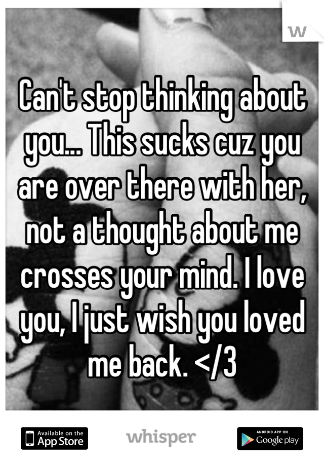 Can't stop thinking about you... This sucks cuz you are over there with her, not a thought about me crosses your mind. I love you, I just wish you loved me back. </3