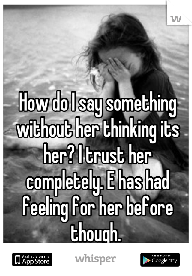 How do I say something without her thinking its her? I trust her completely. E has had feeling for her before though. 