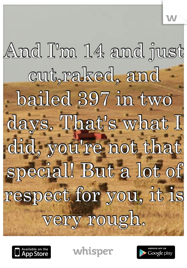 And I'm 14 and just cut,raked, and bailed 397 in two days. That's what I did, you're not that special! But a lot of respect for you, it is very rough.