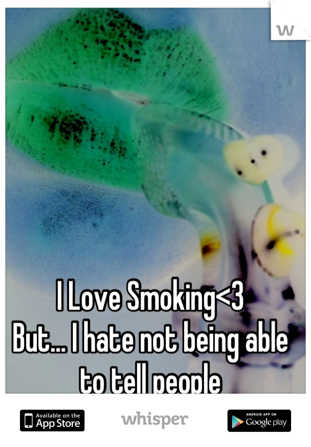I Love Smoking<3
But... I hate not being able to tell people