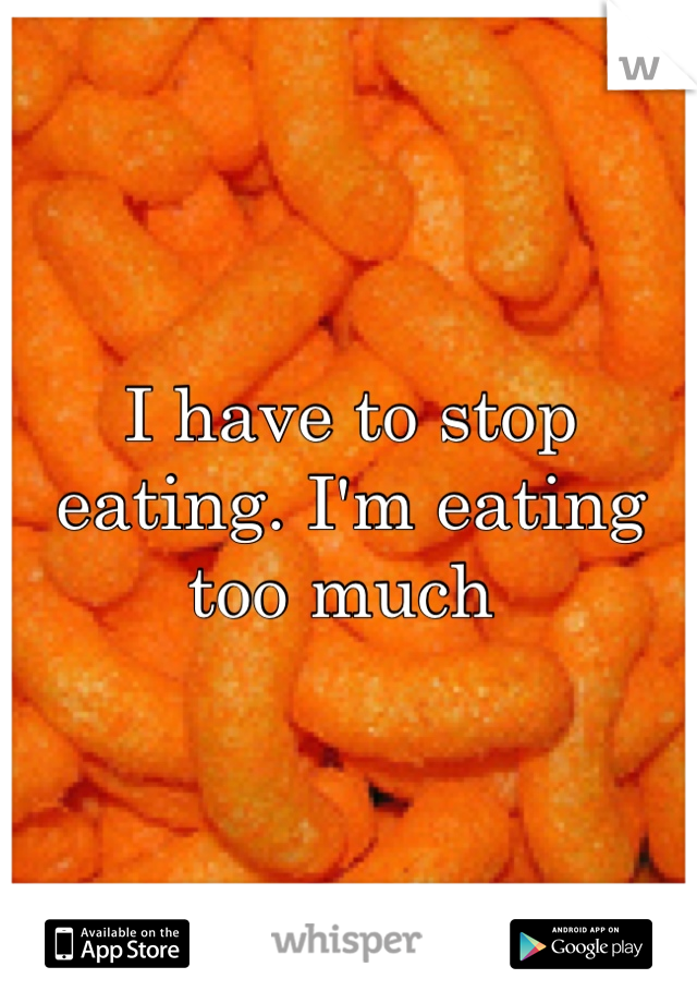 I have to stop eating. I'm eating too much 