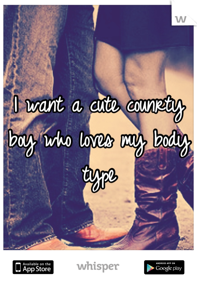 I want a cute counrty boy who loves my body type