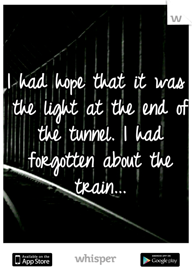 I had hope that it was the light at the end of the tunnel. I had forgotten about the train...