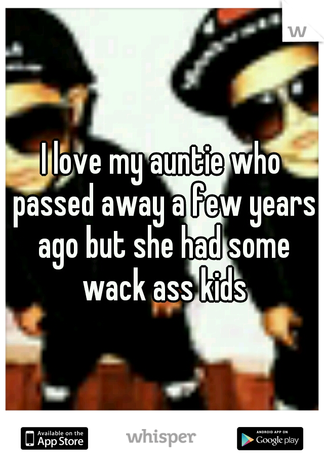 I love my auntie who passed away a few years ago but she had some wack ass kids