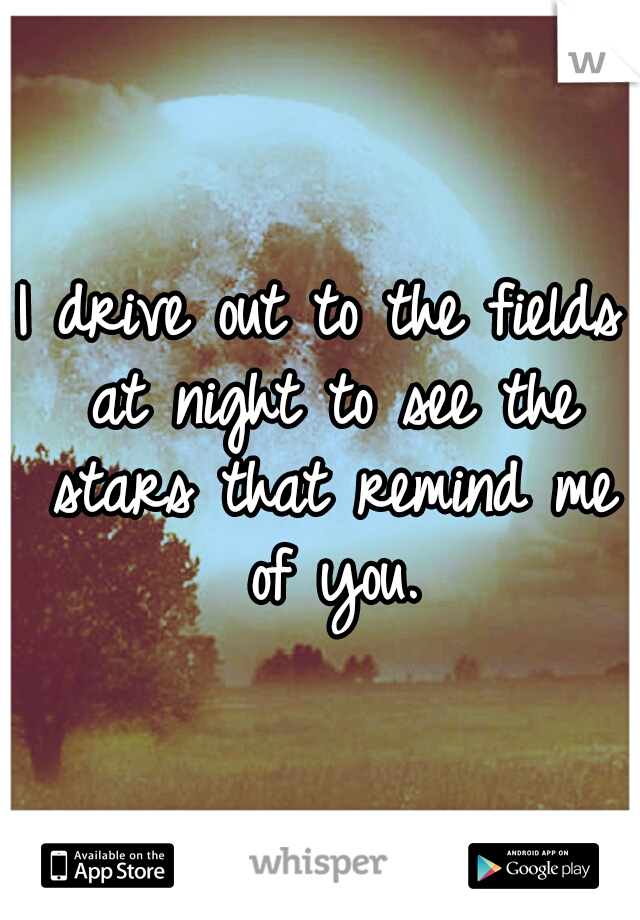 I drive out to the fields at night to see the stars that remind me of you.