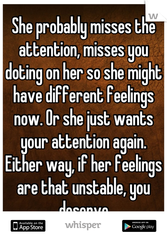 She probably misses the attention, misses you doting on her so she might have different feelings now. Or she just wants your attention again. Either way, if her feelings are that unstable, you deserve