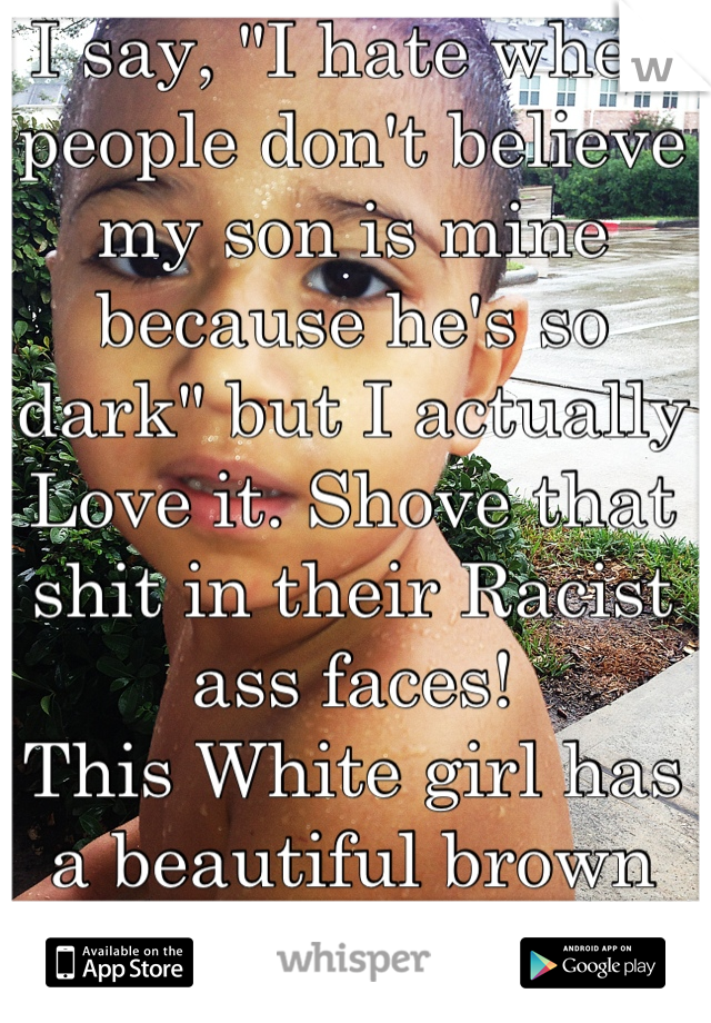 I say, "I hate when people don't believe my son is mine because he's so dark" but I actually Love it. Shove that shit in their Racist ass faces! 
This White girl has a beautiful brown baby 