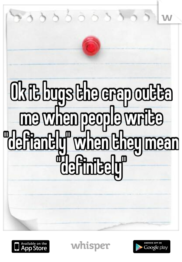 Ok it bugs the crap outta me when people write "defiantly" when they mean "definitely"