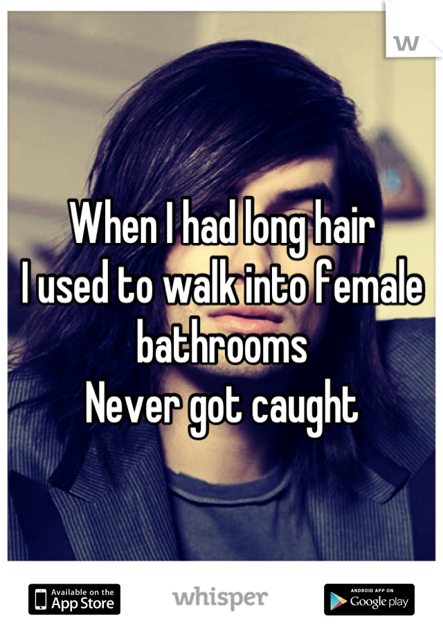 When I had long hair
I used to walk into female bathrooms
Never got caught