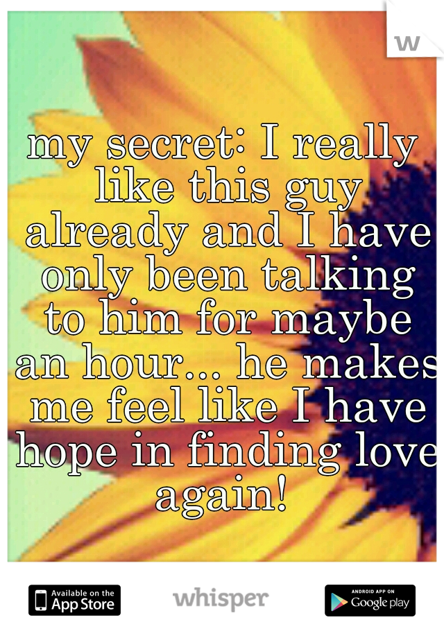 my secret: I really like this guy already and I have only been talking to him for maybe an hour... he makes me feel like I have hope in finding love again! 