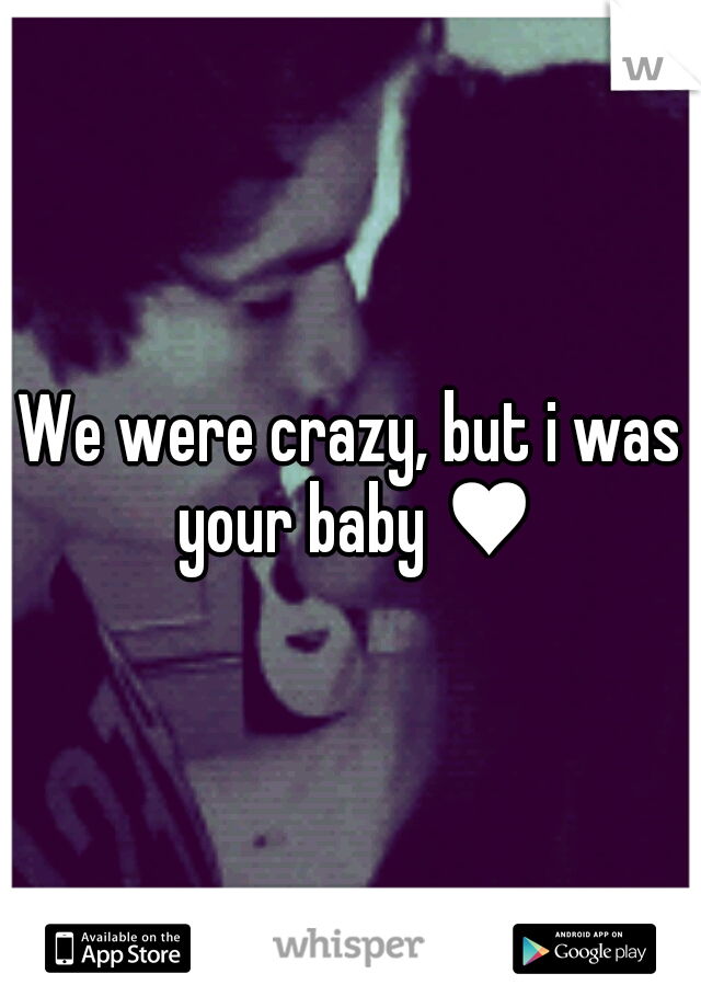 We were crazy, but i was your baby ♥