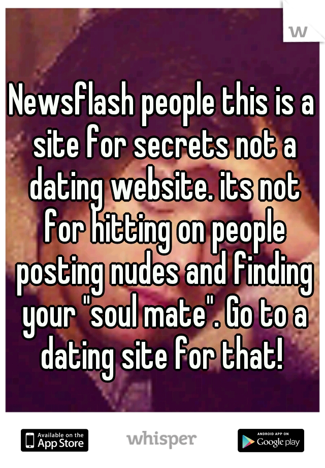 Newsflash people this is a site for secrets not a dating website. its not for hitting on people posting nudes and finding your "soul mate". Go to a dating site for that! 