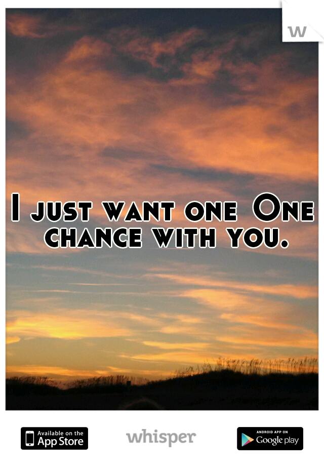 I just want one
One chance with you.