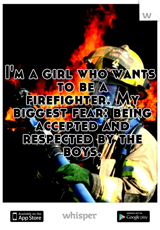 I'm a girl who wants to be a firefighter. My biggest fear: being accepted and respected by the boys.