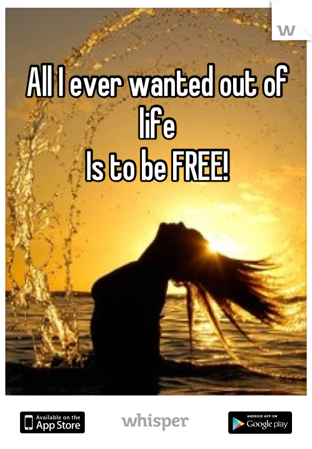All I ever wanted out of life
Is to be FREE!