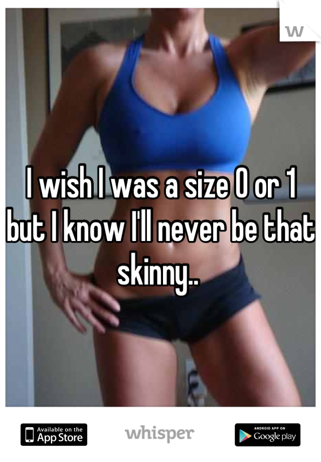I wish I was a size 0 or 1 but I know I'll never be that skinny.. 