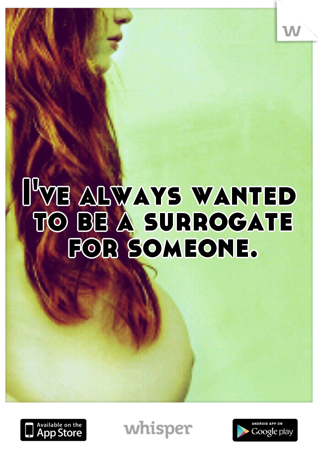 I've always wanted to be a surrogate for someone.