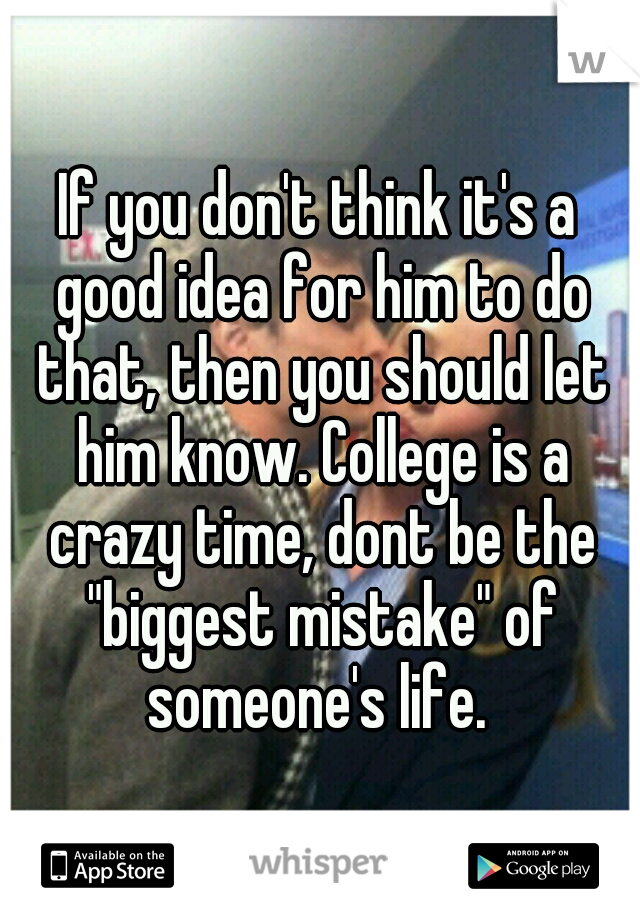 If you don't think it's a good idea for him to do that, then you should let him know. College is a crazy time, dont be the "biggest mistake" of someone's life. 