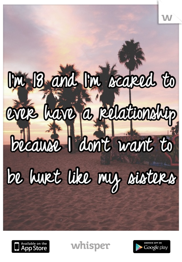 I'm 18 and I'm scared to ever have a relationship because I don't want to be hurt like my sisters 