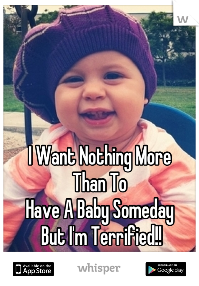 I Want Nothing More 
Than To 
Have A Baby Someday
 But I'm Terrified!!
