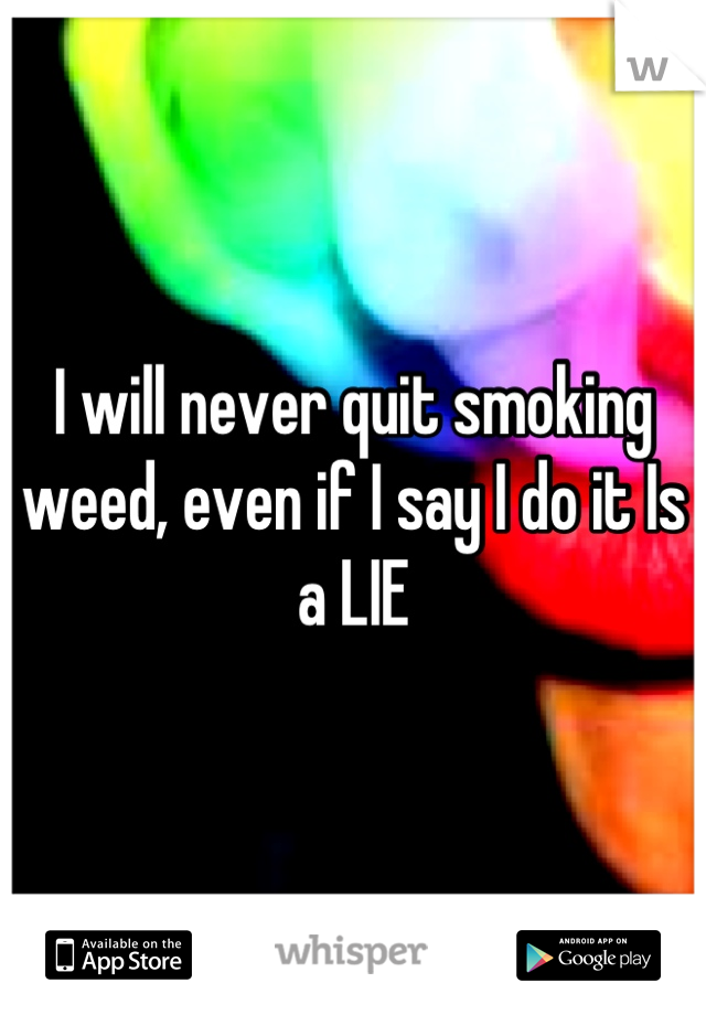 I will never quit smoking weed, even if I say I do it Is a LIE