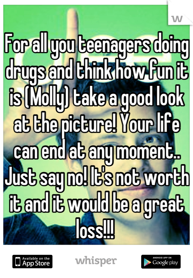 For all you teenagers doing drugs and think how fun it is (Molly) take a good look at the picture! Your life can end at any moment.. Just say no! It's not worth it and it would be a great loss!!! 