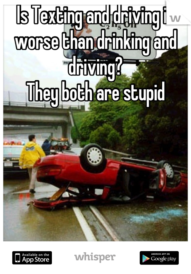 Is Texting and driving is worse than drinking and driving? 
They both are stupid