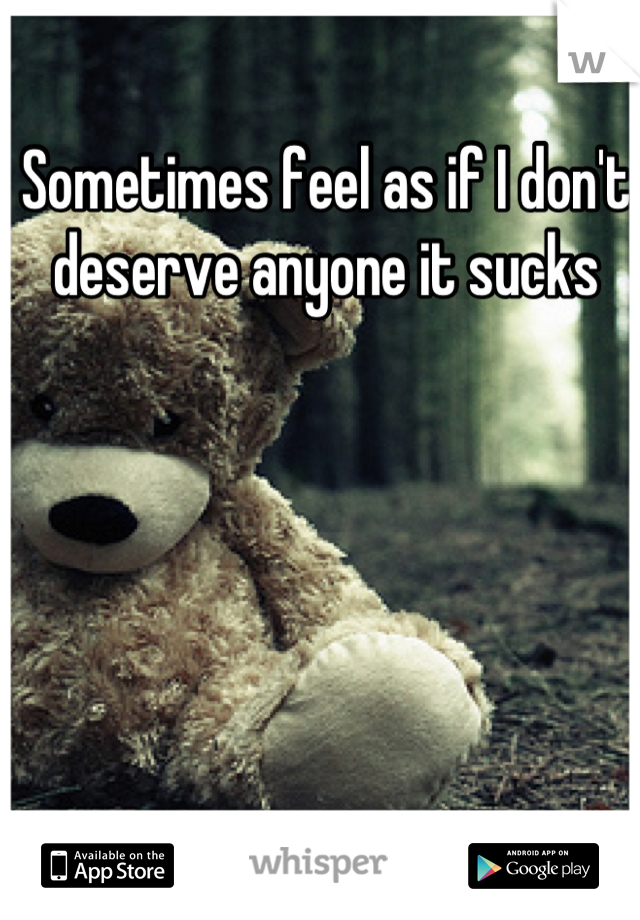 Sometimes feel as if I don't deserve anyone it sucks