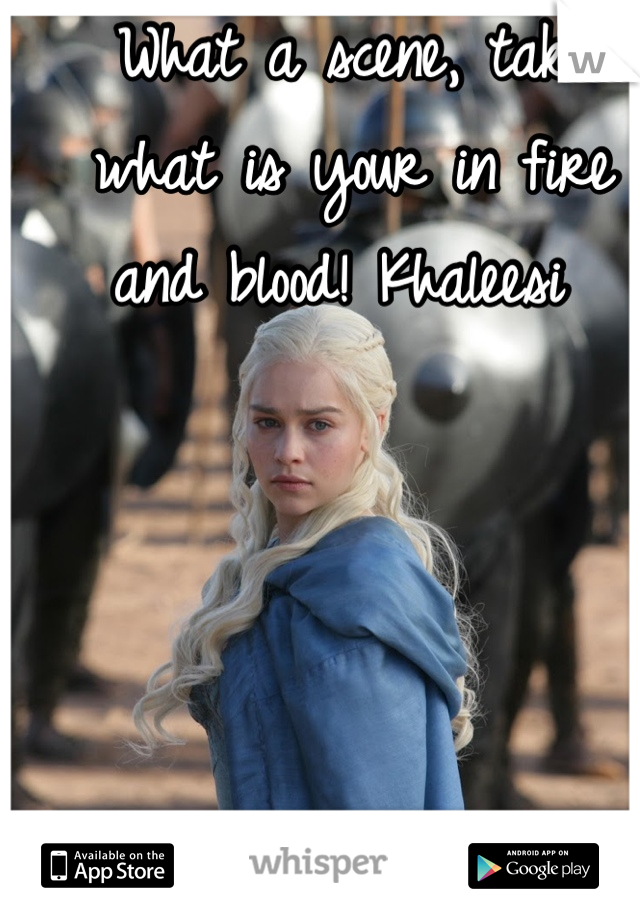 What a scene, take what is your in fire and blood! Khaleesi 