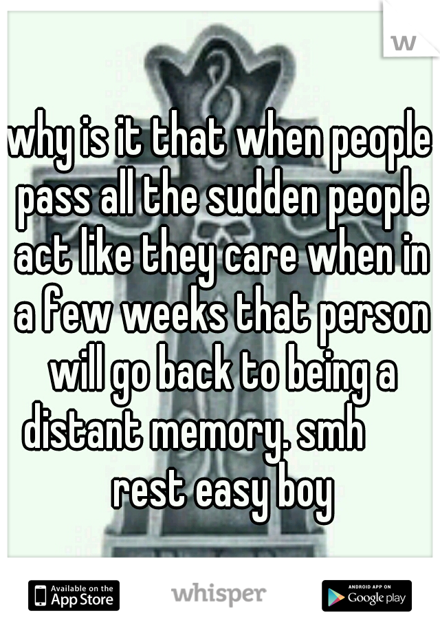 why is it that when people pass all the sudden people act like they care when in a few weeks that person will go back to being a distant memory. smh 
    rest easy boy