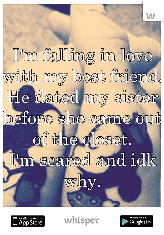 I'm falling in love with my best friend.
He dated my sister before she came out of the closet.
I'm scared and idk why.