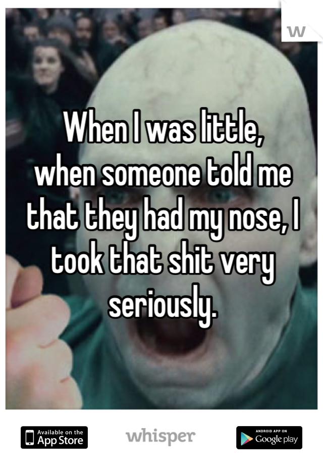 When I was little,
when someone told me that they had my nose, I took that shit very seriously.