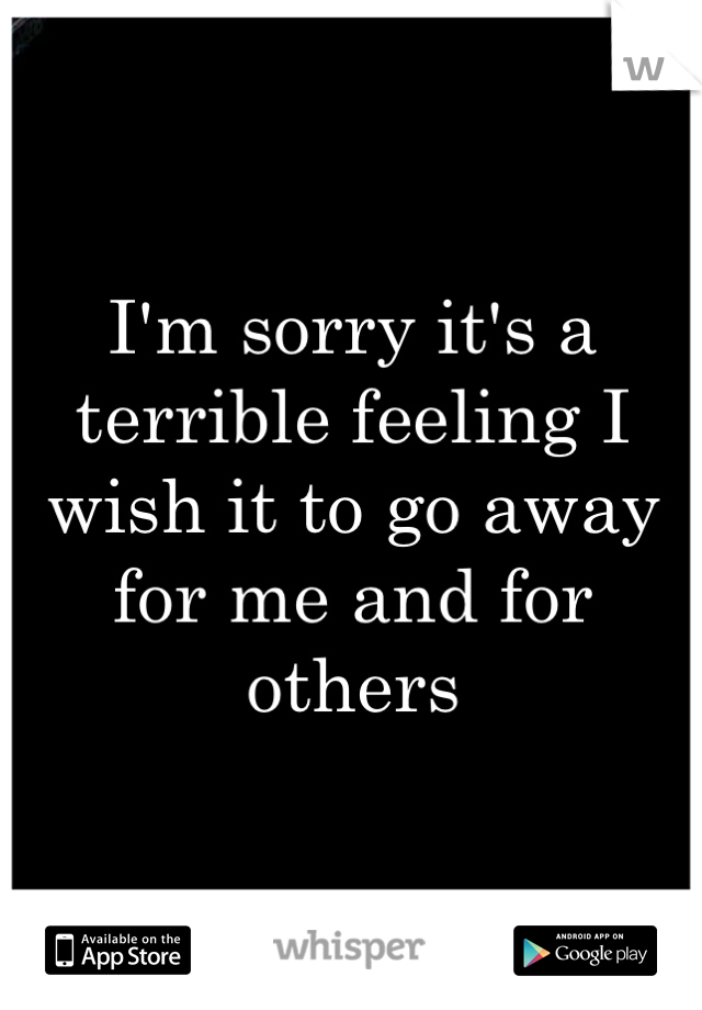 I'm sorry it's a terrible feeling I wish it to go away for me and for others