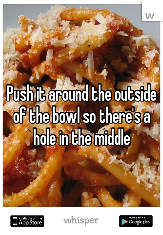 Push it around the outside of the bowl so there's a hole in the middle