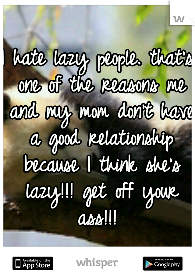 I hate lazy people. that's one of the reasons me and my mom don't have a good relationship because I think she's lazy!!! get off your ass!!! 