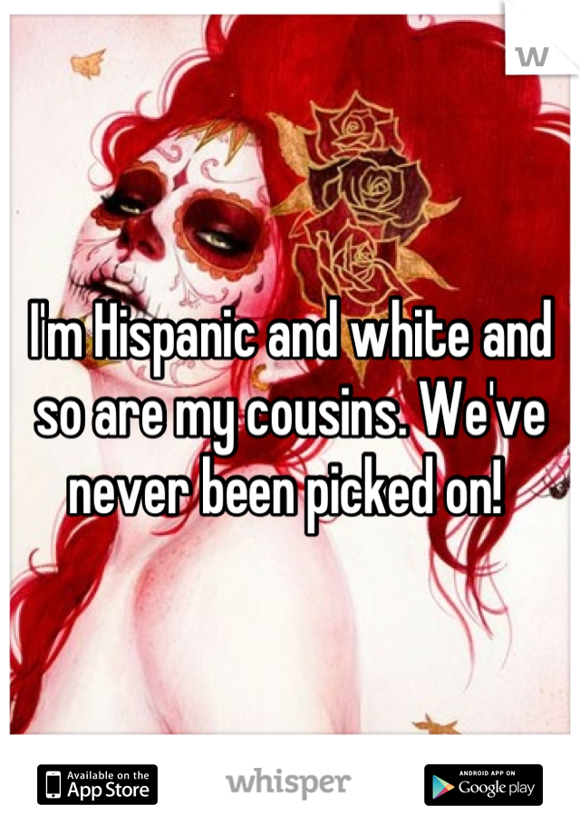 I'm Hispanic and white and so are my cousins. We've never been picked on! 