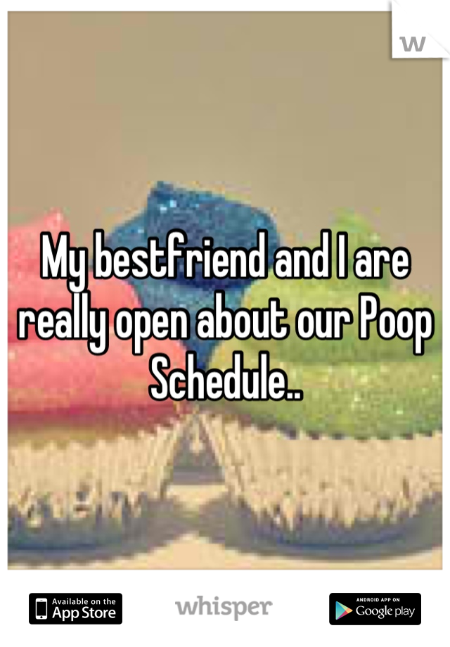 My bestfriend and I are really open about our Poop Schedule..