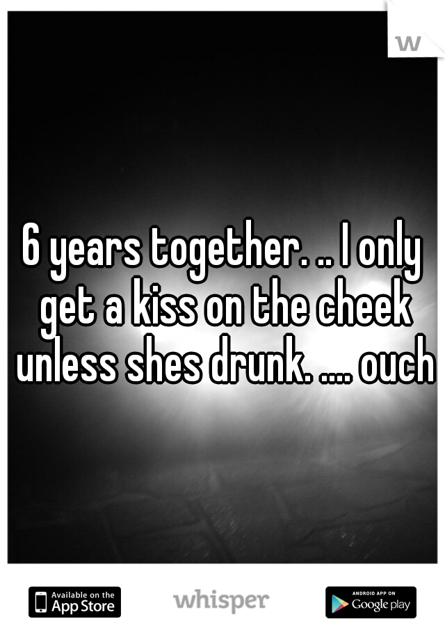 6 years together. .. I only get a kiss on the cheek unless shes drunk. .... ouch