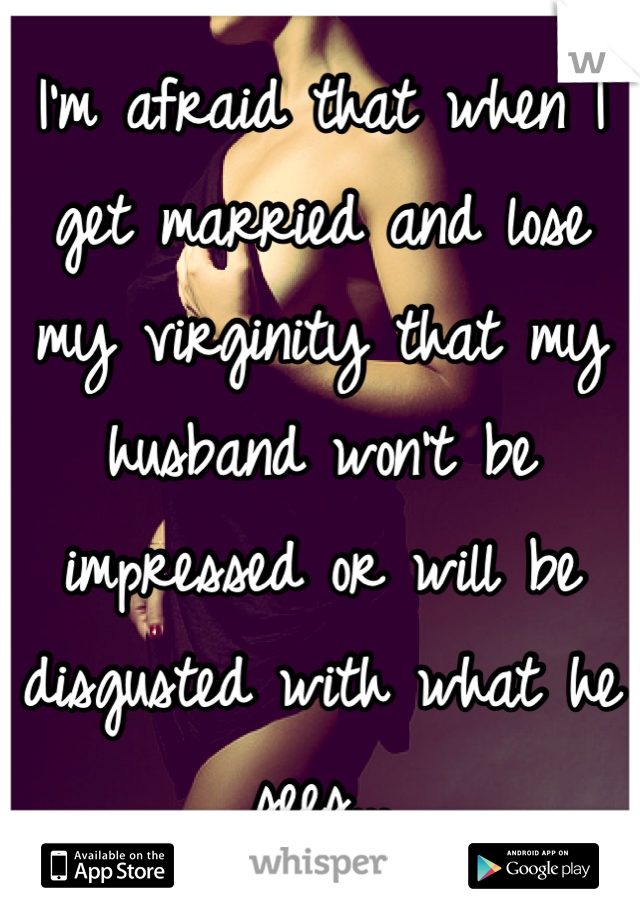 I'm afraid that when I get married and lose my virginity that my husband won't be impressed or will be disgusted with what he sees...