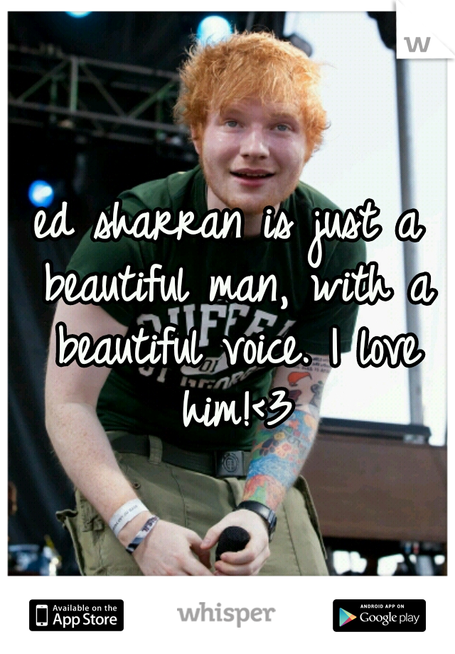 ed sharran is just a beautiful man, with a beautiful voice. I love him!<3