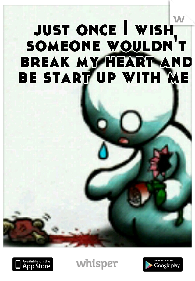 just once I wish someone wouldn't break my heart and be start up with me 