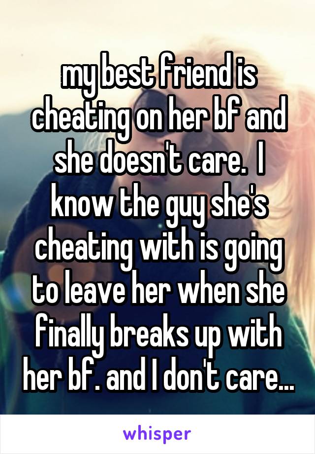 my best friend is cheating on her bf and she doesn't care.  I know the guy she's cheating with is going to leave her when she finally breaks up with her bf. and I don't care...