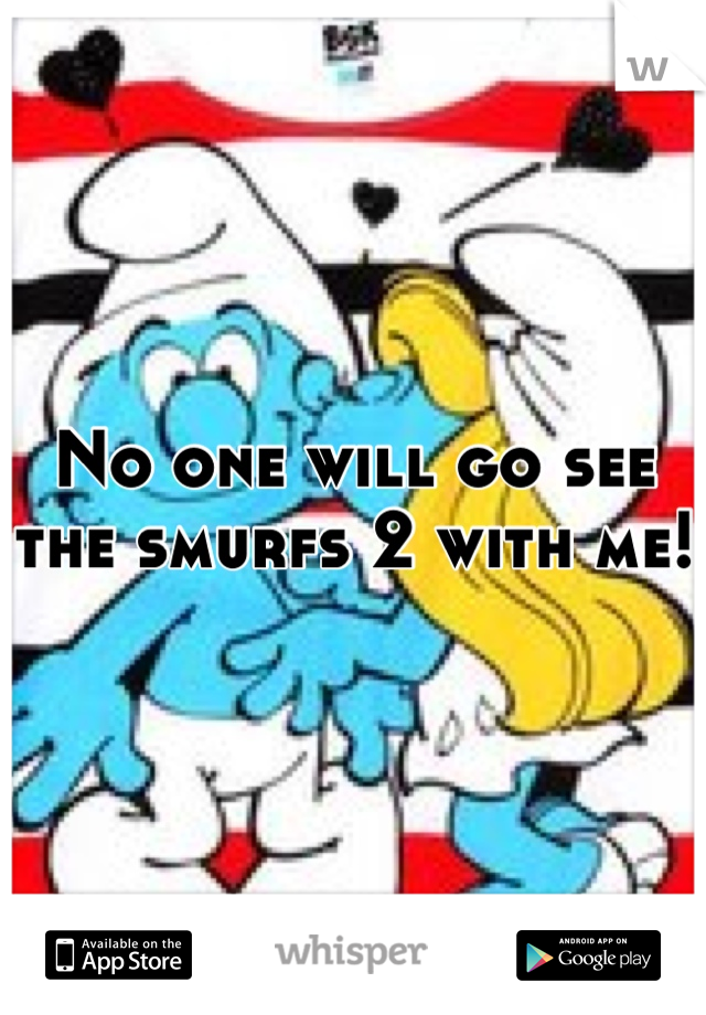 No one will go see the smurfs 2 with me! 