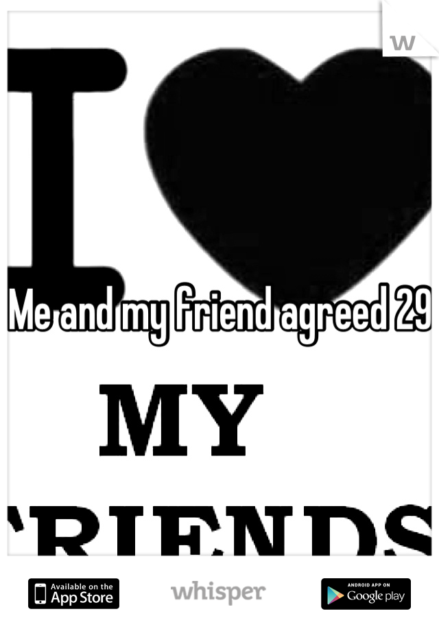 Me and my friend agreed 29