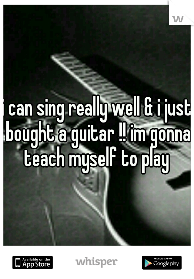 i can sing really well & i just bought a guitar !! im gonna teach myself to play 