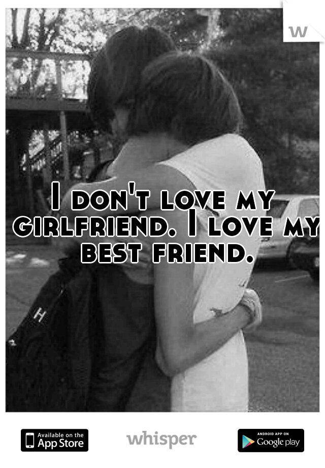 I don't love my girlfriend. I love my best friend.