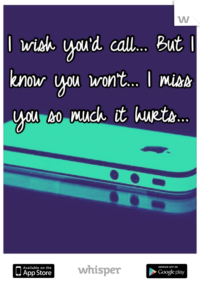 I wish you'd call... But I know you won't... I miss you so much it hurts...