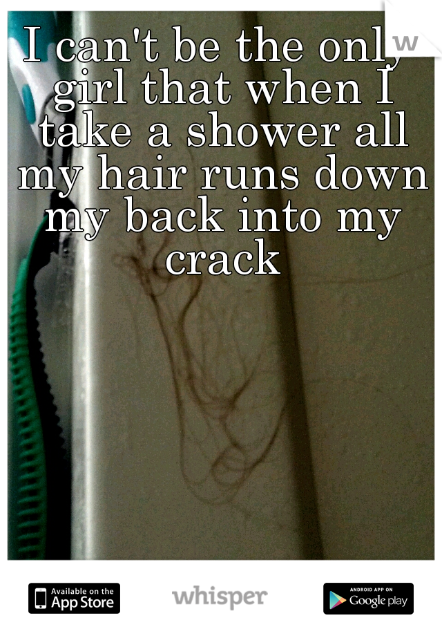 I can't be the only girl that when I take a shower all my hair runs down my back into my crack