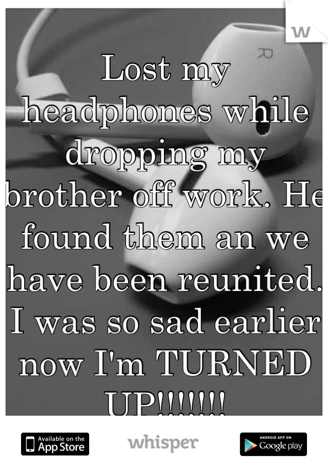 Lost my headphones while dropping my brother off work. He found them an we have been reunited. I was so sad earlier now I'm TURNED UP!!!!!!!