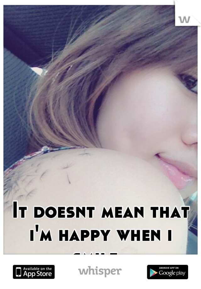 It doesnt mean that i'm happy when i smile. 